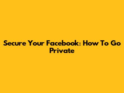 Secure Your Facebook: How To Go Private