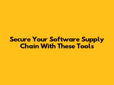 Secure Your Software Supply Chain With These Tools