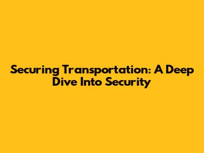 Securing Transportation: A Deep Dive Into Security