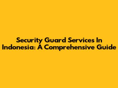 Security Guard Services In Indonesia: A Comprehensive Guide