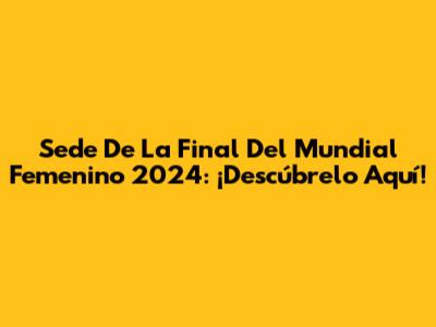 Sede De La Final Del Mundial Femenino 2024: ¡Descúbrelo Aquí!