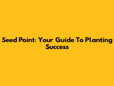 Seed Point: Your Guide To Planting Success