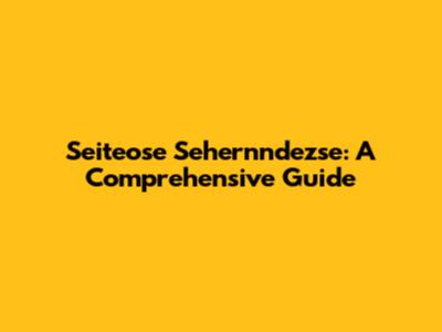 Seiteose Sehernndezse: A Comprehensive Guide