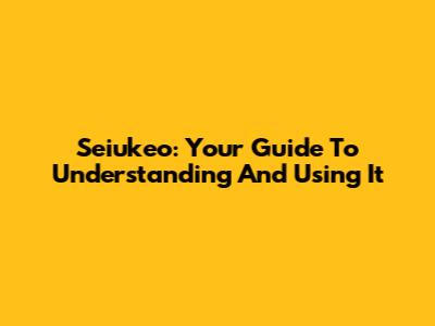 Seiukeo: Your Guide To Understanding And Using It
