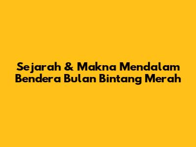 Sejarah & Makna Mendalam Bendera Bulan Bintang Merah