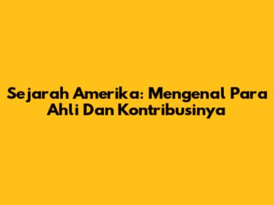 Sejarah Amerika: Mengenal Para Ahli Dan Kontribusinya