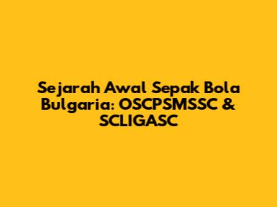 Sejarah Awal Sepak Bola Bulgaria: OSCPSMSSC & SCLIGASC