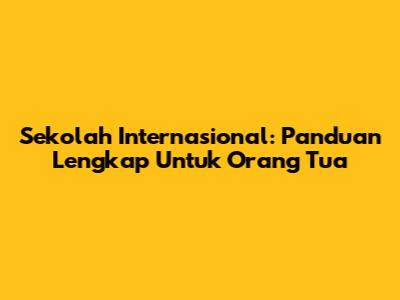 Sekolah Internasional: Panduan Lengkap Untuk Orang Tua