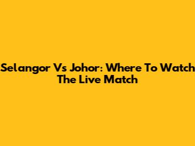 Selangor Vs Johor: Where To Watch The Live Match