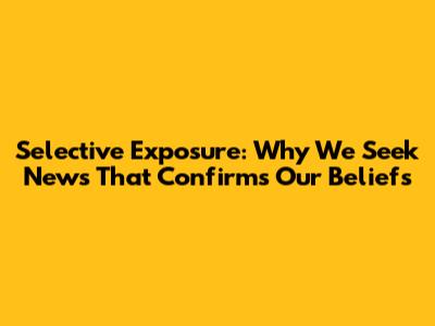 Selective Exposure: Why We Seek News That Confirms Our Beliefs