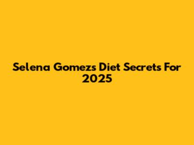 Selena Gomez's Diet Secrets For 2025
