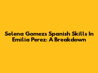 Selena Gomez's Spanish Skills In Emilia Perez: A Breakdown