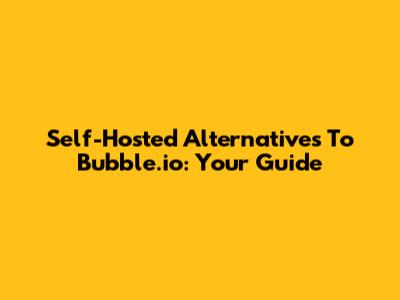 Self-Hosted Alternatives To Bubble.io: Your Guide