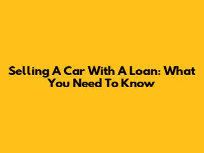 Selling A Car With A Loan: What You Need To Know