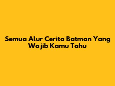 Semua Alur Cerita Batman Yang Wajib Kamu Tahu