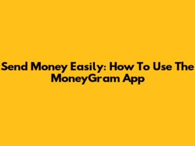 Send Money Easily: How To Use The MoneyGram App