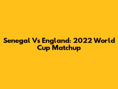 Senegal Vs England: 2022 World Cup Matchup
