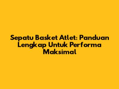 Sepatu Basket Atlet: Panduan Lengkap Untuk Performa Maksimal