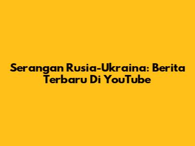Serangan Rusia-Ukraina: Berita Terbaru Di YouTube