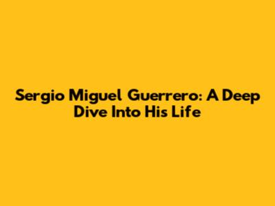 Sergio Miguel Guerrero: A Deep Dive Into His Life