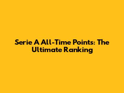 Serie A All-Time Points: The Ultimate Ranking