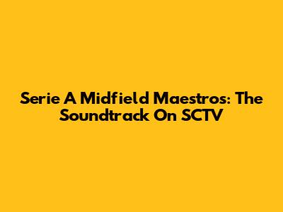 Serie A Midfield Maestros: The Soundtrack On SCTV