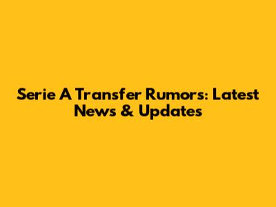 Serie A Transfer Rumors: Latest News & Updates