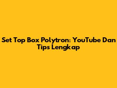 Set Top Box Polytron: YouTube Dan Tips Lengkap