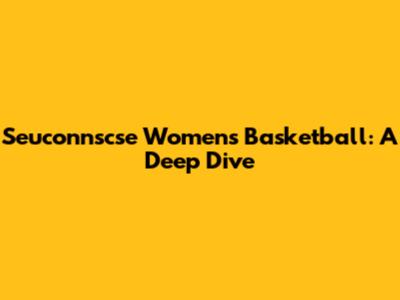 Seuconnscse Women's Basketball: A Deep Dive
