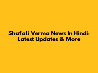 Shafali Verma News In Hindi: Latest Updates & More