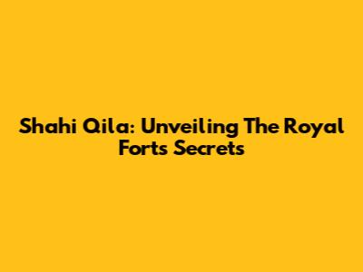 Shahi Qila: Unveiling The Royal Fort's Secrets