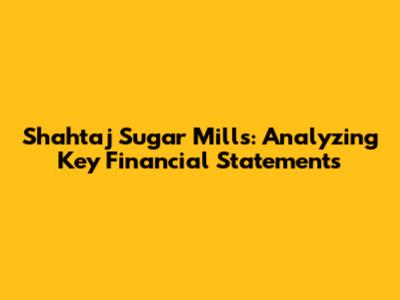 Shahtaj Sugar Mills: Analyzing Key Financial Statements