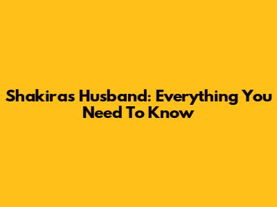 Shakira's Husband: Everything You Need To Know