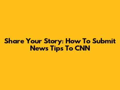 Share Your Story: How To Submit News Tips To CNN