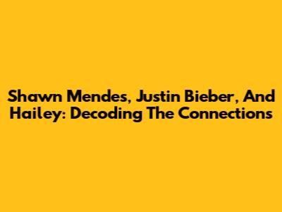 Shawn Mendes, Justin Bieber, And Hailey: Decoding The Connections