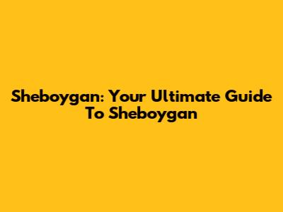 Sheboygan: Your Ultimate Guide To Sheboygan