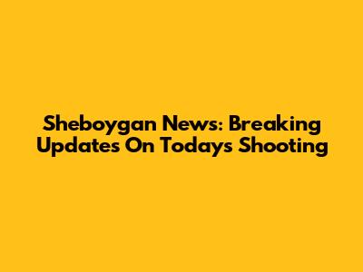 Sheboygan News: Breaking Updates On Today's Shooting