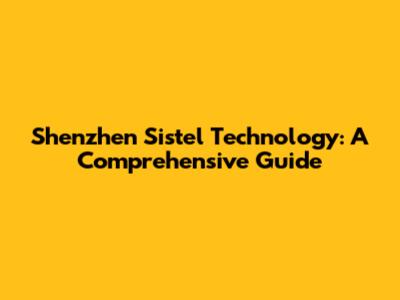 Shenzhen Sistel Technology: A Comprehensive Guide