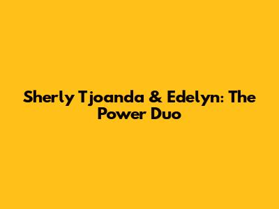Sherly Tjoanda & Edelyn: The Power Duo