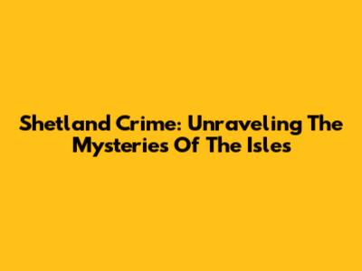 Shetland Crime: Unraveling The Mysteries Of The Isles