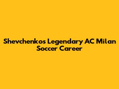 Shevchenko's Legendary AC Milan Soccer Career