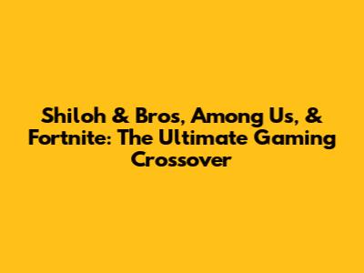 Shiloh & Bros, Among Us, & Fortnite: The Ultimate Gaming Crossover