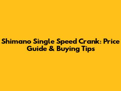 Shimano Single Speed Crank: Price Guide & Buying Tips