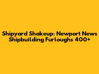 Shipyard Shakeup: Newport News Shipbuilding Furloughs 400+