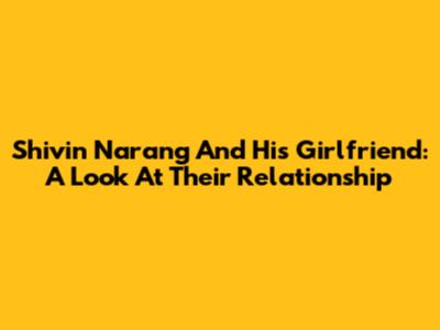 Shivin Narang And His Girlfriend: A Look At Their Relationship