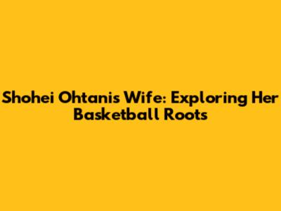 Shohei Ohtani's Wife: Exploring Her Basketball Roots