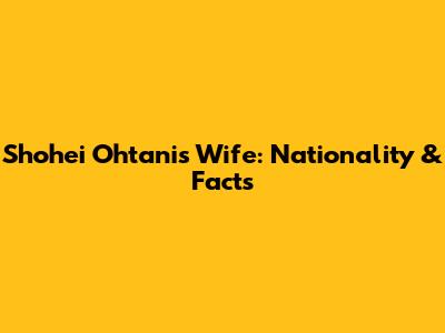 Shohei Ohtani's Wife: Nationality & Facts