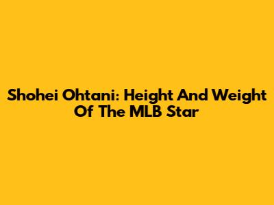 Shohei Ohtani: Height And Weight Of The MLB Star