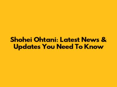 Shohei Ohtani: Latest News & Updates You Need To Know