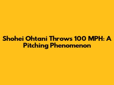 Shohei Ohtani Throws 100 MPH: A Pitching Phenomenon
